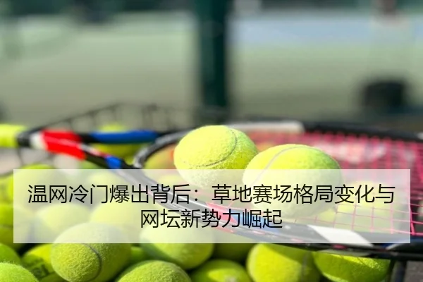 温网冷门爆出背后：草地赛场格局变化与网坛新势力崛起