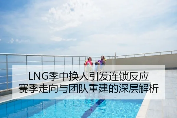 LNG季中换人引发连锁反应 赛季走向与团队重建的深层解析