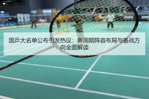 国乒大名单公布引发热议：新周期阵容布局与备战方向全面解读