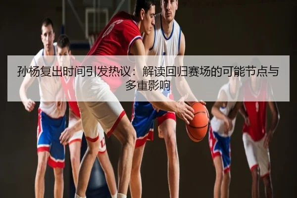 孙杨复出时间引发热议：解读回归赛场的可能节点与多重影响
