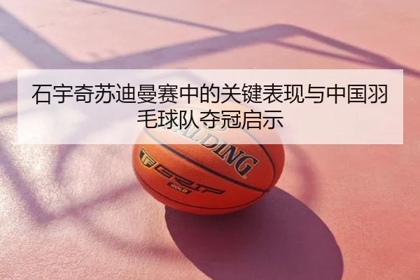 石宇奇苏迪曼赛中的关键表现与中国羽毛球队夺冠启示