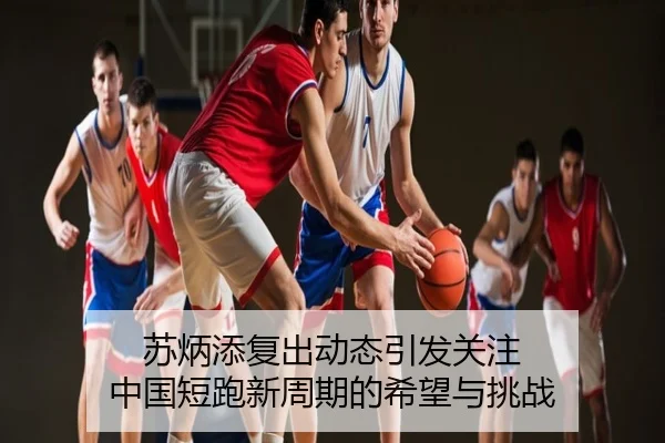 苏炳添复出动态引发关注 中国短跑新周期的希望与挑战