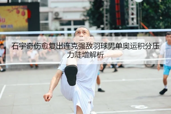 石宇奇伤愈复出连克强敌羽球男单奥运积分压力陡增解析