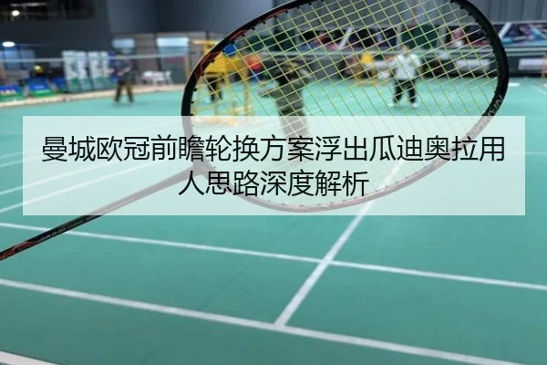 曼城欧冠前瞻轮换方案浮出瓜迪奥拉用人思路深度解析