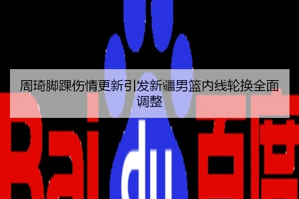 周琦脚踝伤情更新引发新疆男篮内线轮换全面调整