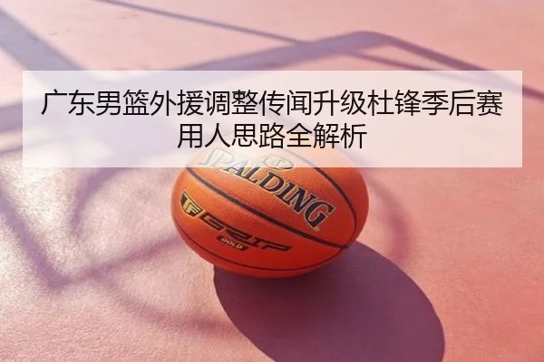 广东男篮外援调整传闻升级杜锋季后赛用人思路全解析